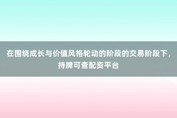 在围绕成长与价值风格轮动的阶段的交易阶段下，持牌可查配资平台
