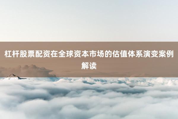 杠杆股票配资在全球资本市场的估值体系演变案例解读