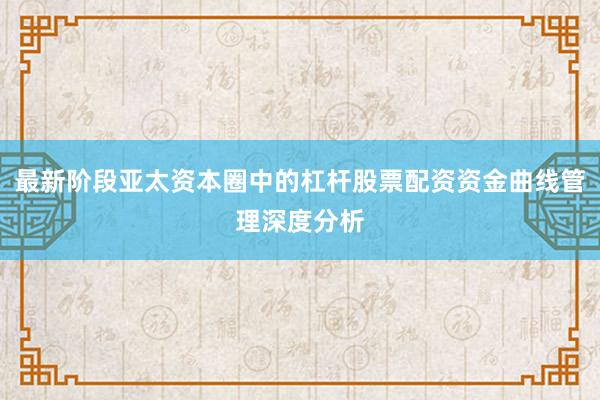 最新阶段亚太资本圈中的杠杆股票配资资金曲线管理深度分析