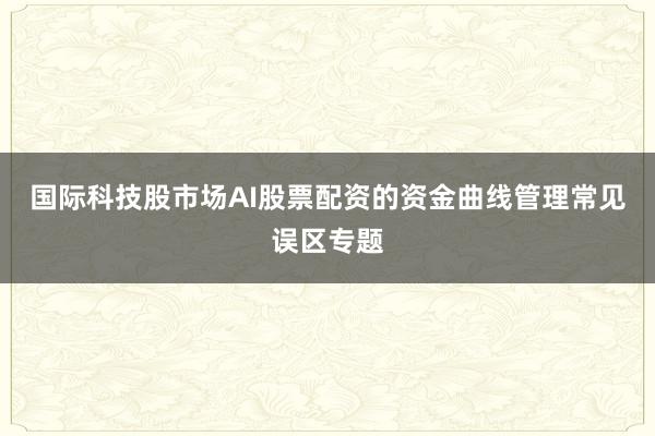 国际科技股市场AI股票配资的资金曲线管理常见误区专题