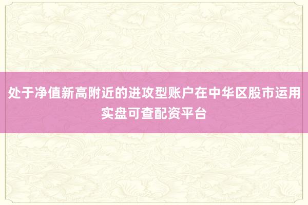 处于净值新高附近的进攻型账户在中华区股市运用实盘可查配资平台
