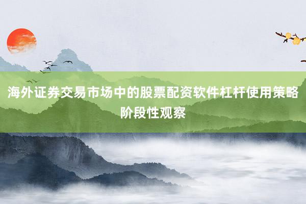 海外证券交易市场中的股票配资软件杠杆使用策略阶段性观察