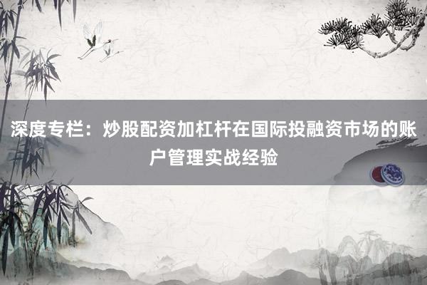 深度专栏：炒股配资加杠杆在国际投融资市场的账户管理实战经验
