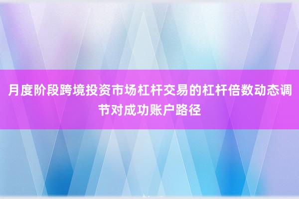 月度阶段跨境投资市场杠杆交易的杠杆倍数动态调节对成功账户路径