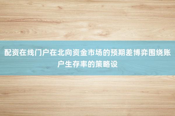 配资在线门户在北向资金市场的预期差博弈围绕账户生存率的策略设