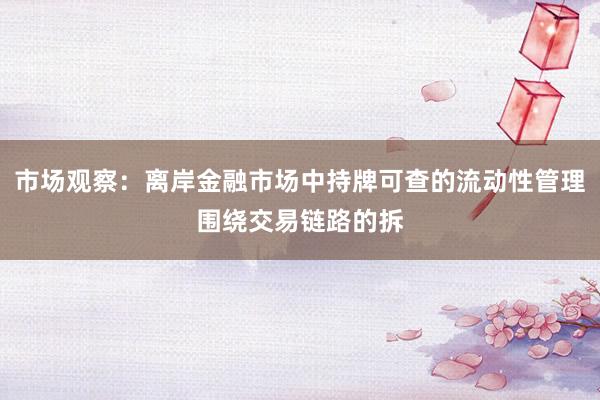 市场观察：离岸金融市场中持牌可查的流动性管理围绕交易链路的拆