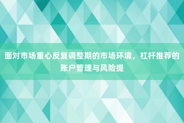 面对市场重心反复调整期的市场环境，杠杆推荐的账户管理与风险提