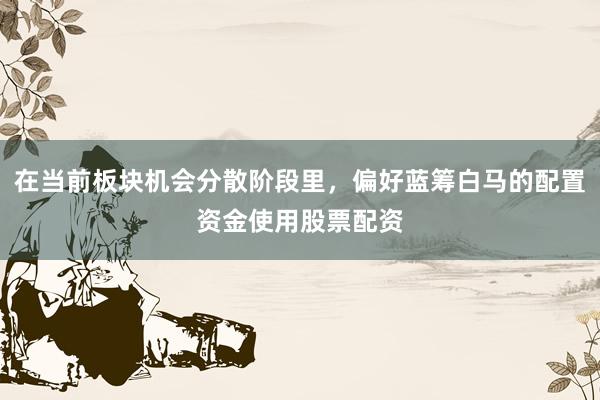 在当前板块机会分散阶段里，偏好蓝筹白马的配置资金使用股票配资