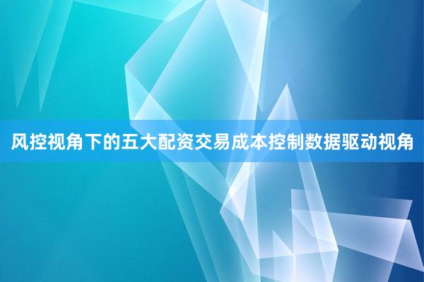风控视角下的五大配资交易成本控制数据驱动视角