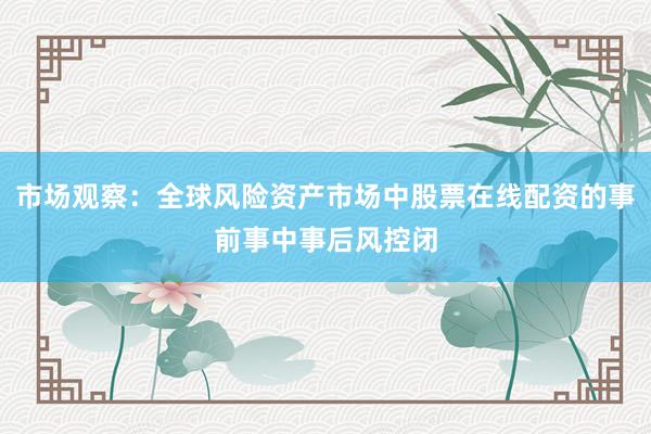 市场观察：全球风险资产市场中股票在线配资的事前事中事后风控闭