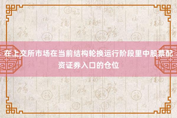 在上交所市场在当前结构轮换运行阶段里中股票配资证券入口的仓位