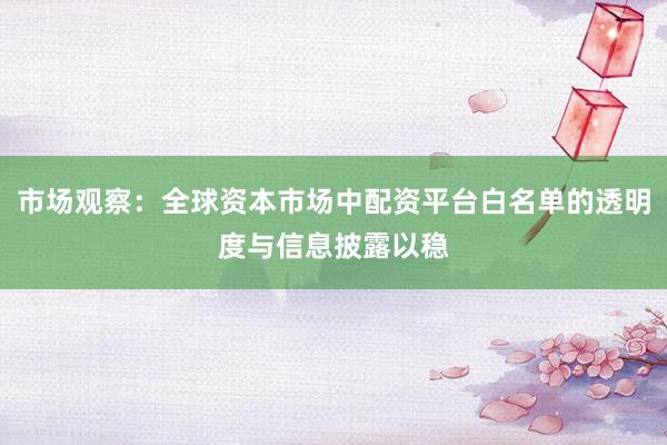 市场观察：全球资本市场中配资平台白名单的透明度与信息披露以稳