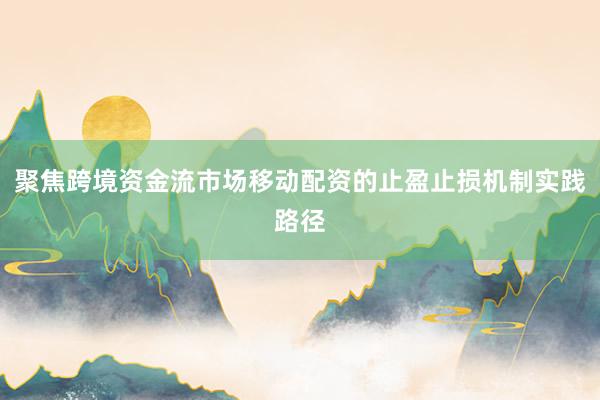 聚焦跨境资金流市场移动配资的止盈止损机制实践路径