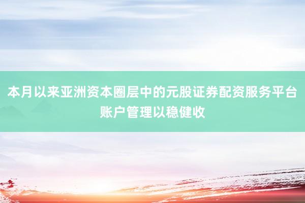 本月以来亚洲资本圈层中的元股证券配资服务平台账户管理以稳健收