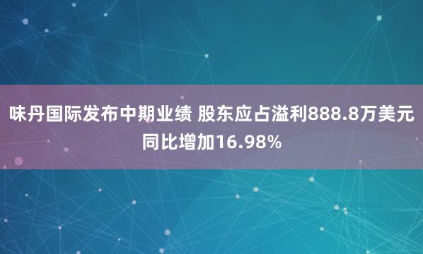 味丹国际发布中期业绩 股东应占溢利888.8万美元同比增加16.98%
