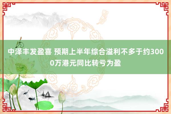 中泽丰发盈喜 预期上半年综合溢利不多于约3000万港元同比转亏为盈