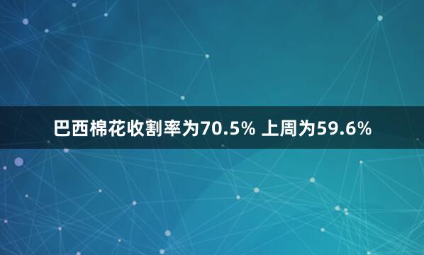 巴西棉花收割率为70.5% 上周为59.6%