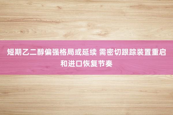 短期乙二醇偏强格局或延续 需密切跟踪装置重启和进口恢复节奏