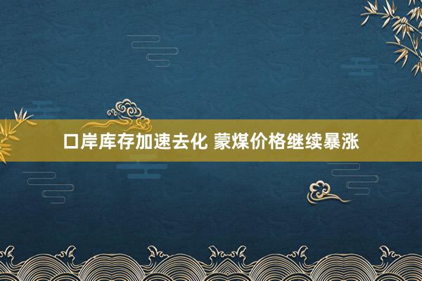 口岸库存加速去化 蒙煤价格继续暴涨