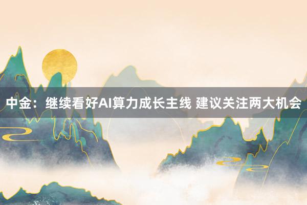 中金：继续看好AI算力成长主线 建议关注两大机会