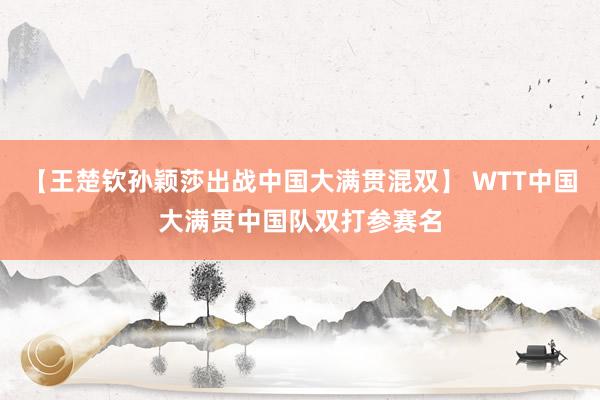 【王楚钦孙颖莎出战中国大满贯混双】 WTT中国大满贯中国队双打参赛名