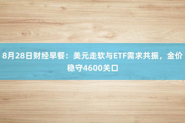 8月28日财经早餐：美元走软与ETF需求共振，金价稳守4600关口