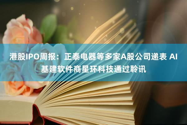 港股IPO周报：正泰电器等多家A股公司递表 AI基建软件商星环科技通过聆讯