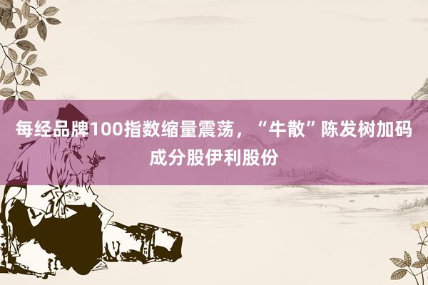 每经品牌100指数缩量震荡，“牛散”陈发树加码成分股伊利股份