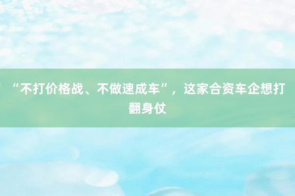 “不打价格战、不做速成车”，这家合资车企想打翻身仗