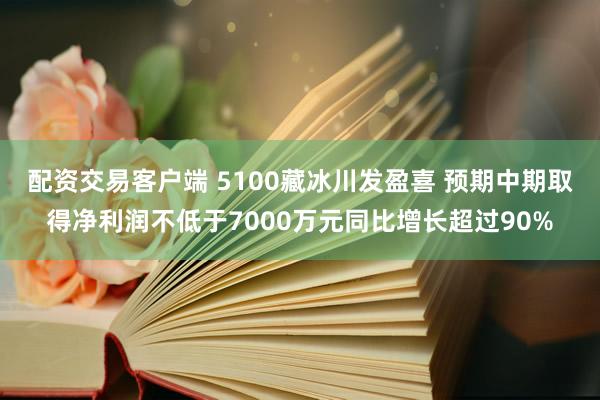 配资交易客户端 5100藏冰川发盈喜 预期中期取得净利润不低于7000万元同比增长超过90%
