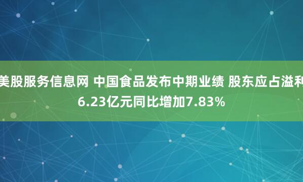 美股服务信息网 中国食品发布中期业绩 股东应占溢利6.23亿元同比增加7.83%
