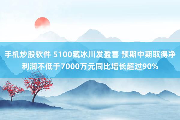 手机炒股软件 5100藏冰川发盈喜 预期中期取得净利润不低于7000万元同比增长超过90%