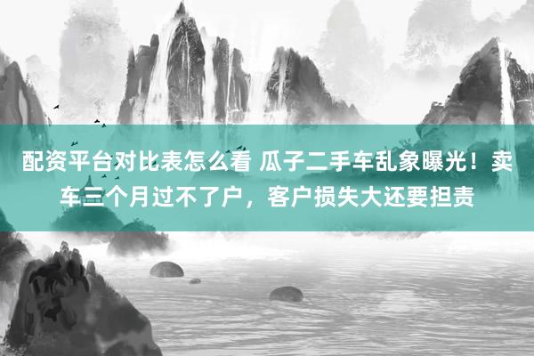 配资平台对比表怎么看 瓜子二手车乱象曝光！卖车三个月过不了户，客户损失大还要担责