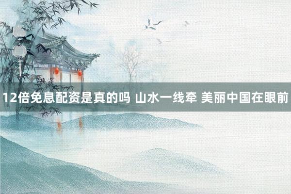 12倍免息配资是真的吗 山水一线牵 美丽中国在眼前