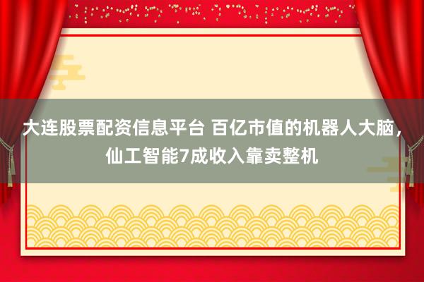 大连股票配资信息平台 百亿市值的机器人大脑，仙工智能7成收入靠卖整机