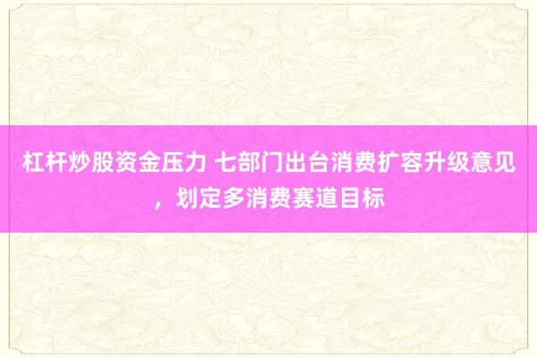 杠杆炒股资金压力 七部门出台消费扩容升级意见，划定多消费赛道目标