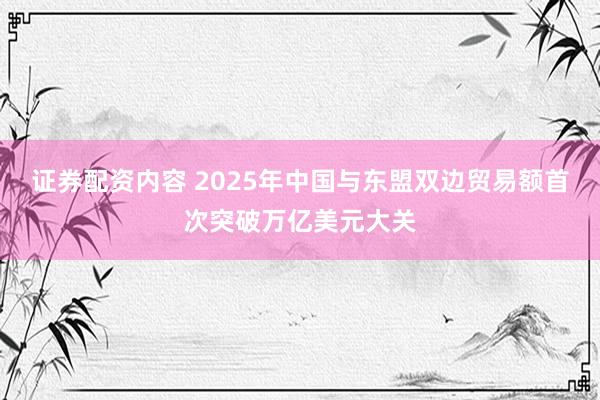 证券配资内容 2025年中国与东盟双边贸易额首次突破万亿美元大关