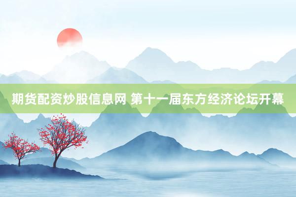 期货配资炒股信息网 第十一届东方经济论坛开幕