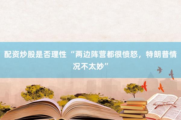 配资炒股是否理性 “两边阵营都很愤怒，特朗普情况不太妙”