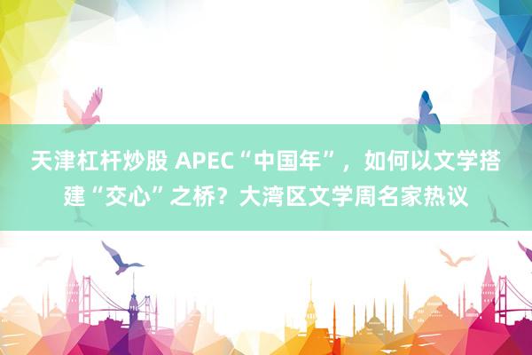 天津杠杆炒股 APEC“中国年”，如何以文学搭建“交心”之桥？大湾区文学周名家热议