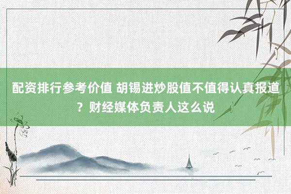 配资排行参考价值 胡锡进炒股值不值得认真报道？财经媒体负责人这么说