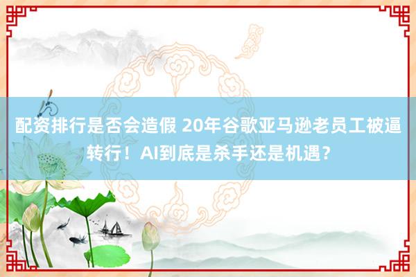 配资排行是否会造假 20年谷歌亚马逊老员工被逼转行！AI到底是杀手还是机遇？