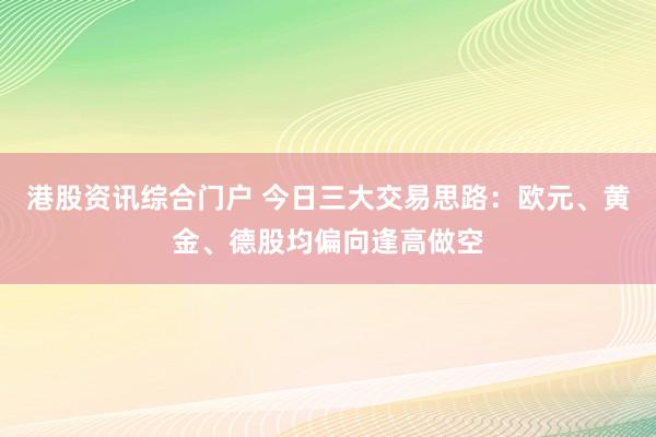 港股资讯综合门户 今日三大交易思路：欧元、黄金、德股均偏向逢高做空