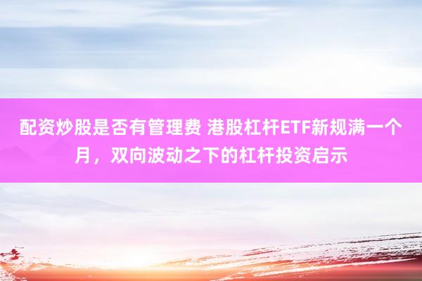 配资炒股是否有管理费 港股杠杆ETF新规满一个月，双向波动之下的杠杆投资启示
