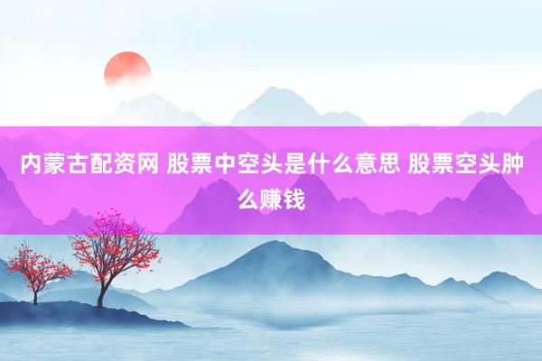 内蒙古配资网 股票中空头是什么意思 股票空头肿么赚钱