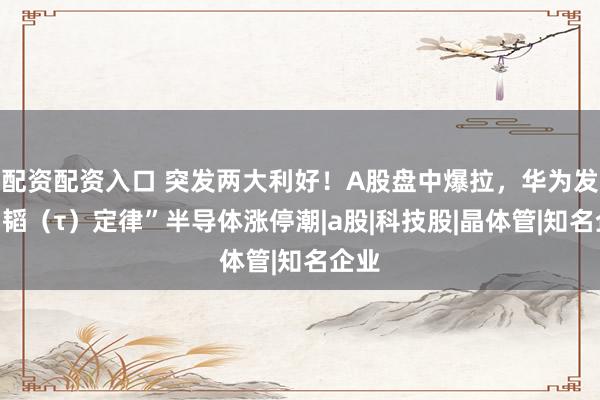 配资配资入口 突发两大利好！A股盘中爆拉，华为发表“韬（τ）定律”半导体涨停潮|a股|科技股|晶体管|知名企业