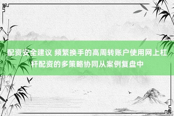 配资安全建议 频繁换手的高周转账户使用网上杠杆配资的多策略协同从案例复盘中