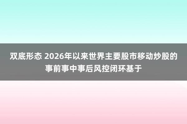 双底形态 2026年以来世界主要股市移动炒股的事前事中事后风控闭环基于