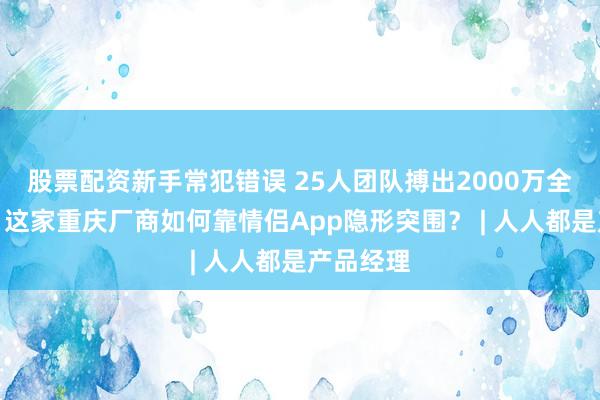 股票配资新手常犯错误 25人团队搏出2000万全球下载，这家重庆厂商如何靠情侣App隐形突围？ | 人人都是产品经理