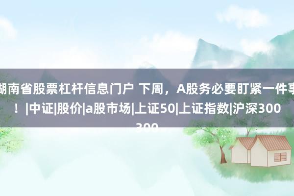 湖南省股票杠杆信息门户 下周,A股务必要盯紧一件事!|中证|股价|a股市场|上证50|上证指数|沪深300